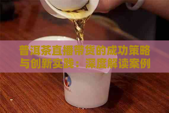 普洱茶直播带货的成功策略与创新实践：深度